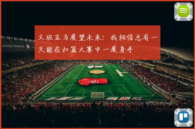 文班亚马展望未来：我相信总有一天能在扣篮大赛中一展身手