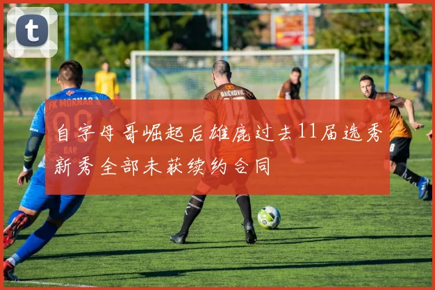 自字母哥崛起后雄鹿过去11届选秀新秀全部未获续约合同
