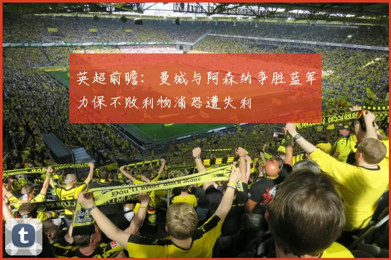 英超前瞻：曼城与阿森纳争胜蓝军力保不败利物浦恐遭失利
