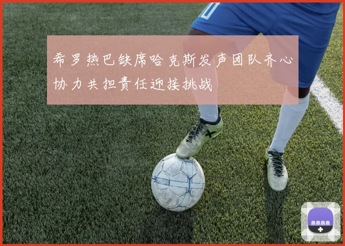 希罗热巴缺席哈克斯发声团队齐心协力共担责任迎接挑战