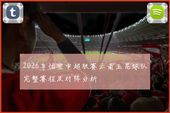 2026年怡宝中超联赛云南玉昆球队完整赛程及对阵分析