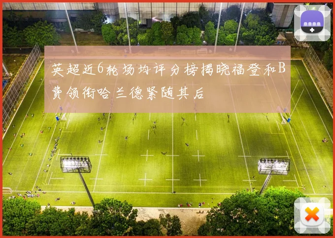 英超近6轮场均评分榜揭晓福登和B费领衔哈兰德紧随其后