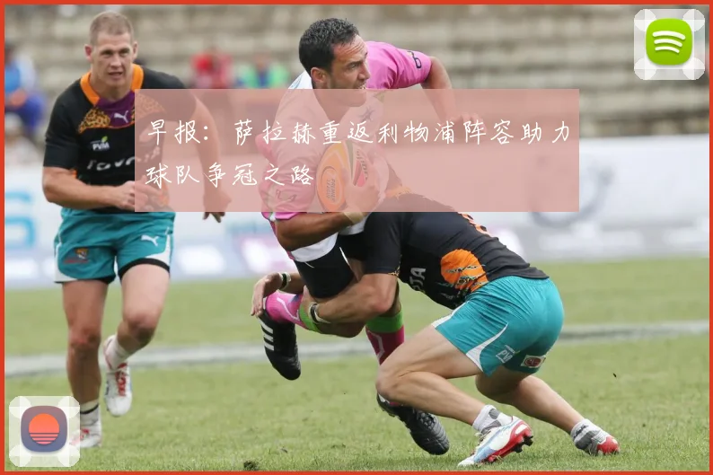 早报：萨拉赫重返利物浦阵容助力球队争冠之路