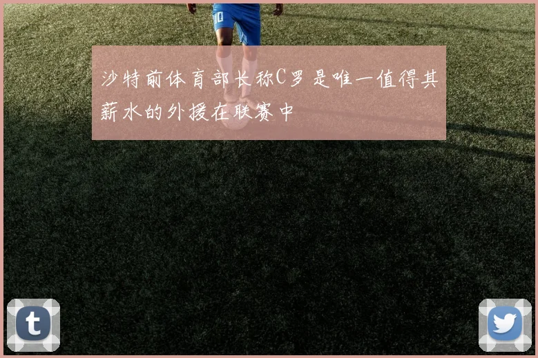 沙特前体育部长称C罗是唯一值得其薪水的外援在联赛中