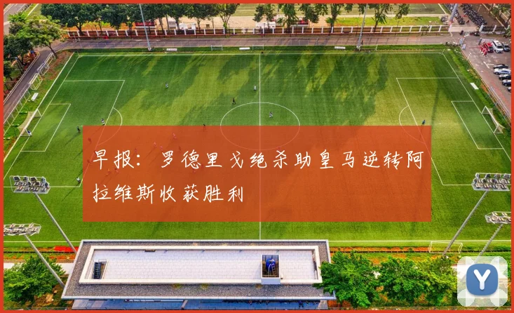 早报：罗德里戈绝杀助皇马逆转阿拉维斯收获胜利