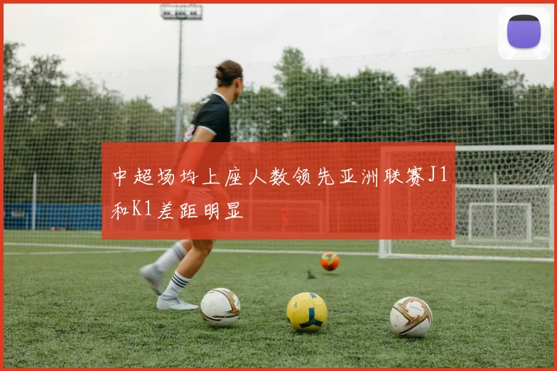 中超场均上座人数领先亚洲联赛J1和K1差距明显