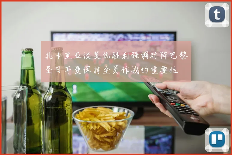 扎卡里亚谈复仇胜利强调对阵巴黎圣日耳曼保持全员作战的重要性