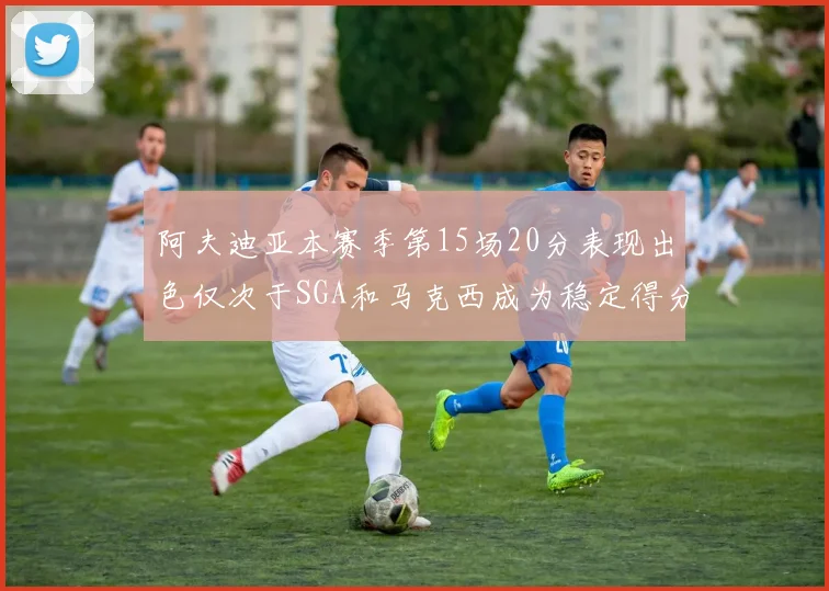 阿夫迪亚本赛季第15场20分表现出色仅次于SGA和马克西成为稳定得分手