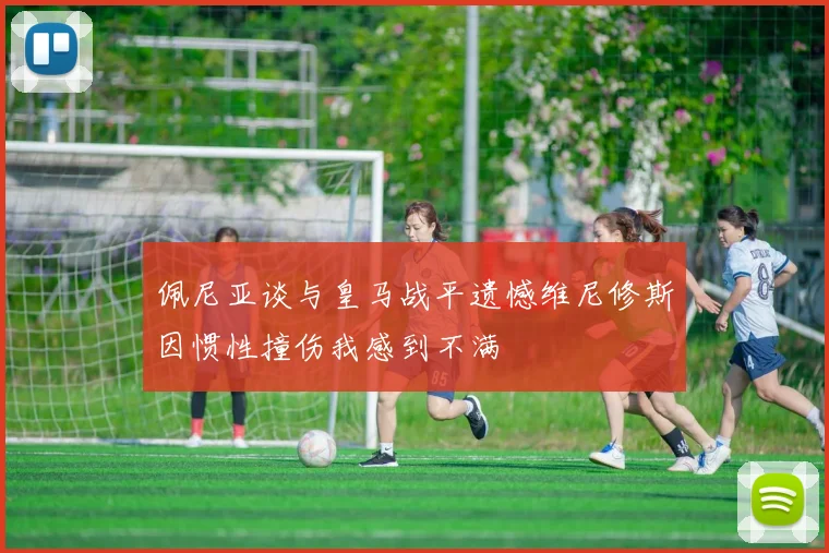 佩尼亚谈与皇马战平遗憾维尼修斯因惯性撞伤我感到不满