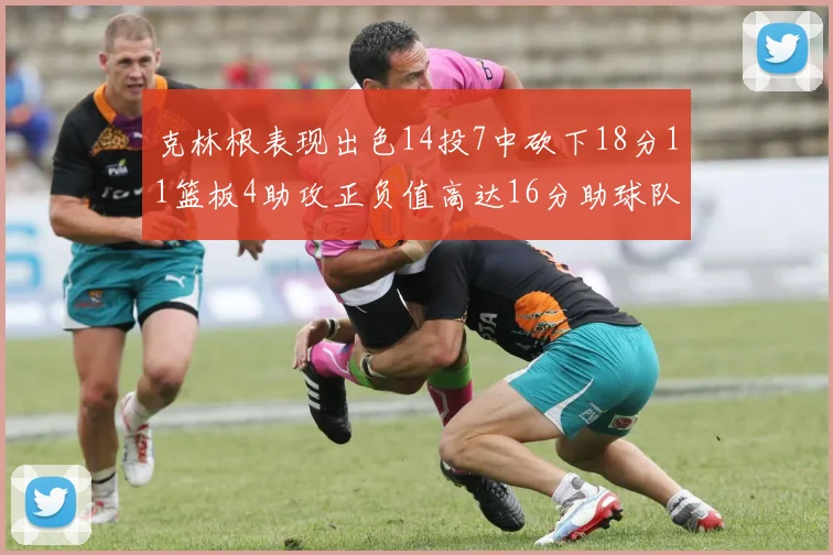 克林根表现出色14投7中砍下18分11篮板4助攻正负值高达16分助球队获胜