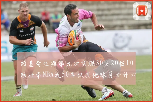 约基奇生涯第九次实现30分20板10助壮举NBA近50年仅其他球员合计六次