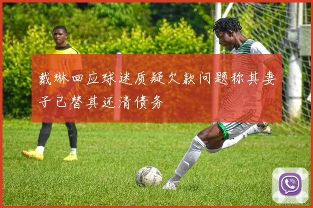 戴琳回应球迷质疑欠款问题称其妻子已替其还清债务