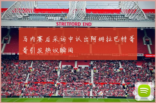 马内赛后采访中认出阿姆拉巴特哥哥引发热议瞬间