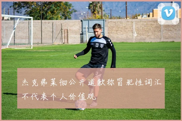 杰克弗莱彻公开道歉称冒犯性词汇不代表个人价值观