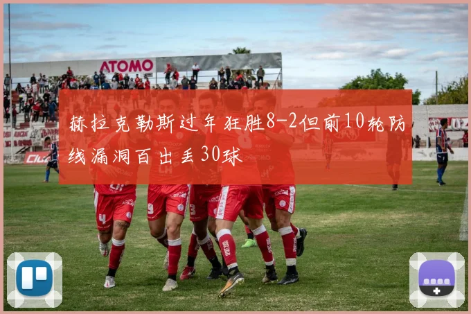 赫拉克勒斯过年狂胜8-2但前10轮防线漏洞百出丢30球