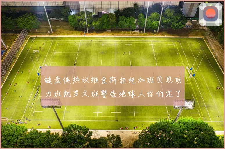 键盘侠热议维金斯拒绝加班贝恩助力班凯罗文班警告地球人你们完了
