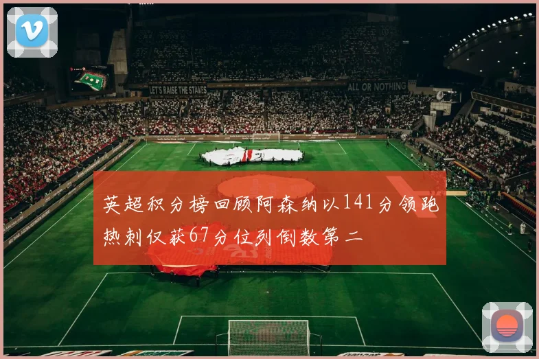 英超积分榜回顾阿森纳以141分领跑热刺仅获67分位列倒数第二