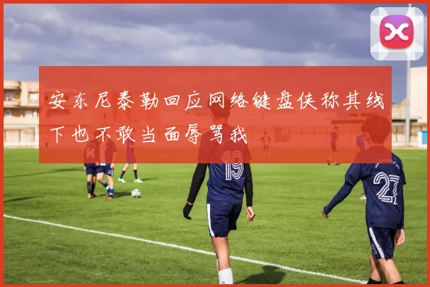 安东尼泰勒回应网络键盘侠称其线下也不敢当面辱骂我