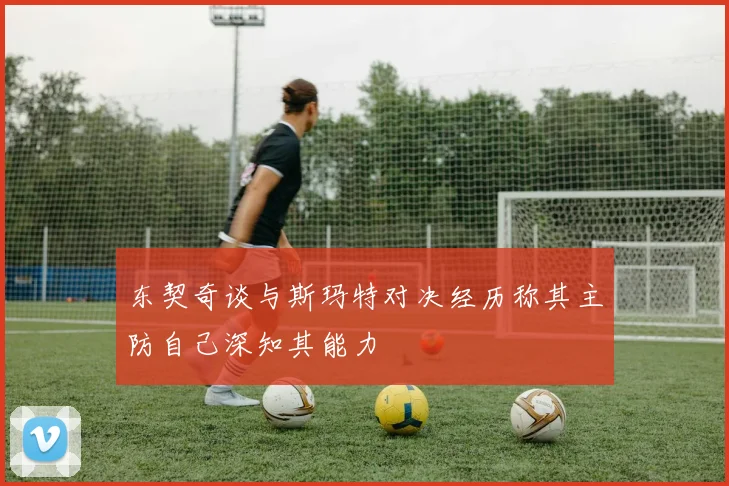 东契奇谈与斯玛特对决经历称其主防自己深知其能力