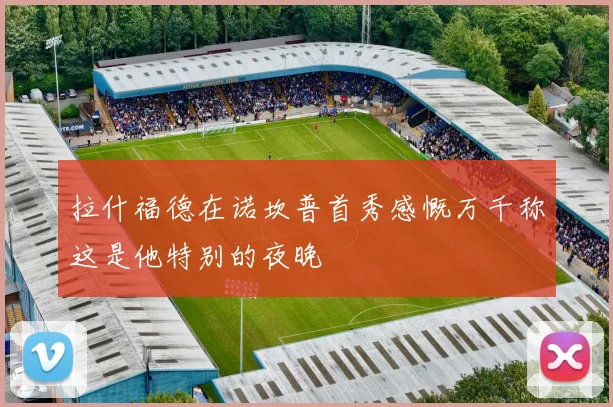 拉什福德在诺坎普首秀感慨万千称这是他特别的夜晚