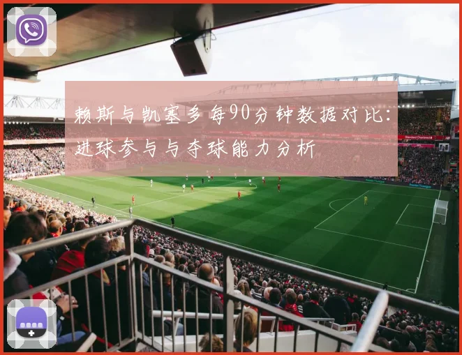 赖斯与凯塞多每90分钟数据对比：进球参与与夺球能力分析