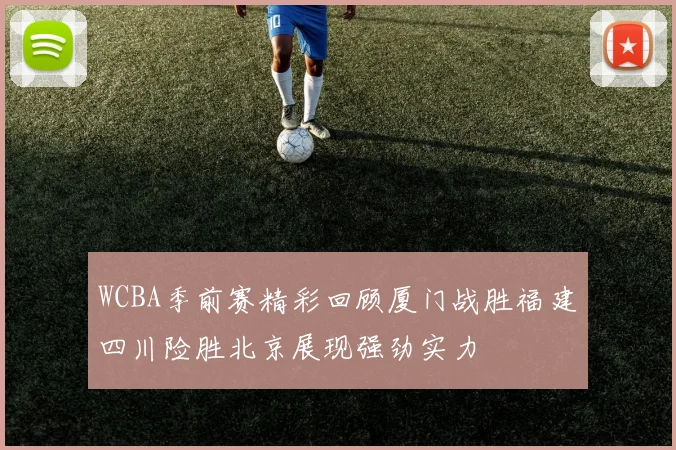 WCBA季前赛精彩回顾厦门战胜福建四川险胜北京展现强劲实力