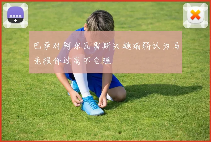 巴萨对阿尔瓦雷斯兴趣减弱认为马竞报价过高不合理