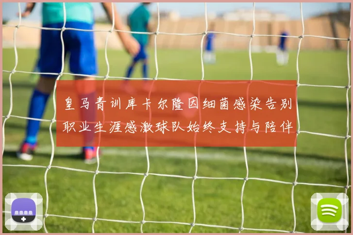 皇马青训库卡尔隆因细菌感染告别职业生涯感激球队始终支持与陪伴