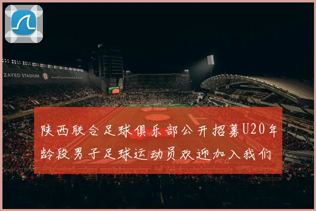 陕西联合足球俱乐部公开招募U20年龄段男子足球运动员欢迎加入我们的团队