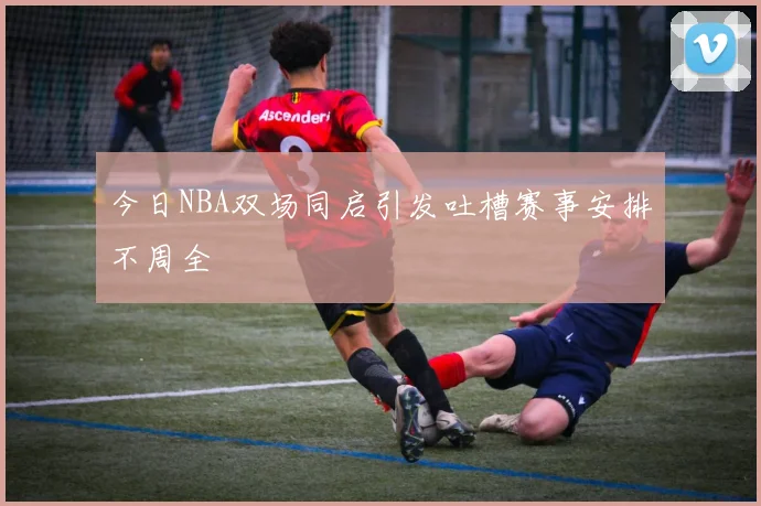 今日NBA双场同启引发吐槽赛事安排不周全