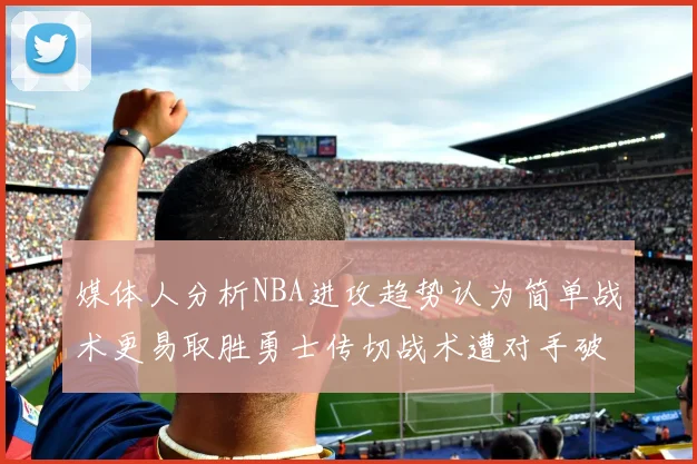 媒体人分析NBA进攻趋势认为简单战术更易取胜勇士传切战术遭对手破解