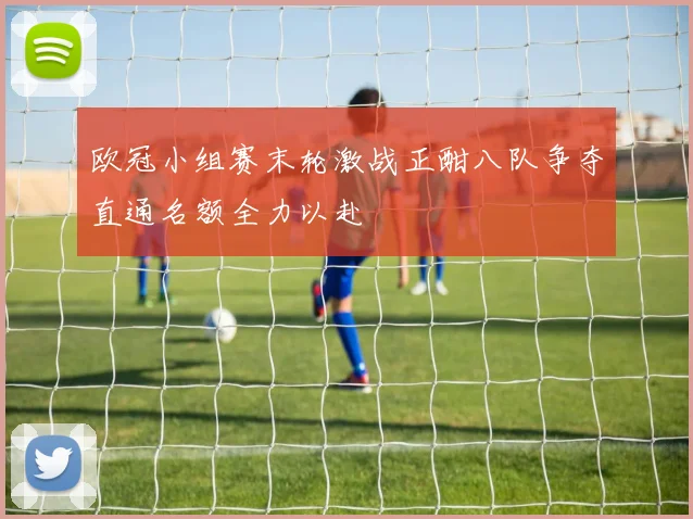 欧冠小组赛末轮激战正酣八队争夺直通名额全力以赴