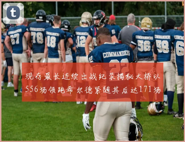 现存最长连续出战纪录揭秘大桥以556场领跑希尔德紧随其后达171场