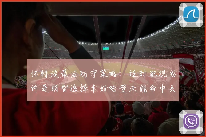 怀特谈最后防守策略：适时犯规或许是明智选择幸好哈登未能命中关键投篮