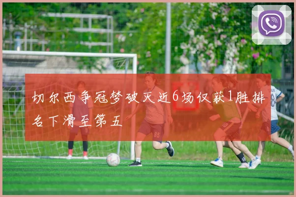 切尔西争冠梦破灭近6场仅获1胜排名下滑至第五