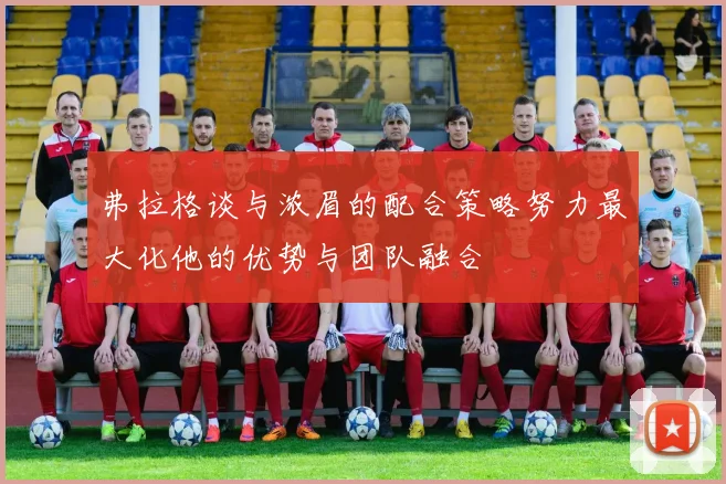 弗拉格谈与浓眉的配合策略努力最大化他的优势与团队融合