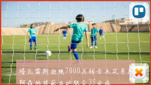 塔瓦雷斯拒绝7000万转会决定弃用阿森纳将获吉达联合35分成