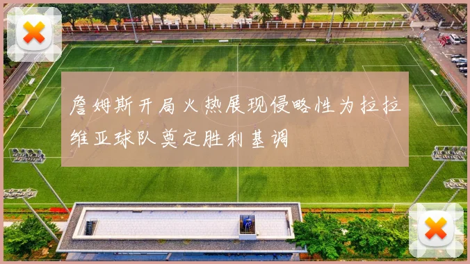 詹姆斯开局火热展现侵略性为拉拉维亚球队奠定胜利基调
