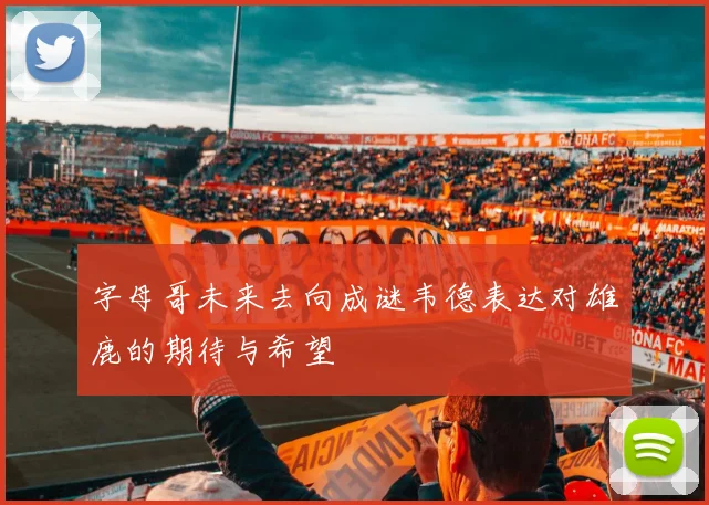 字母哥未来去向成谜韦德表达对雄鹿的期待与希望