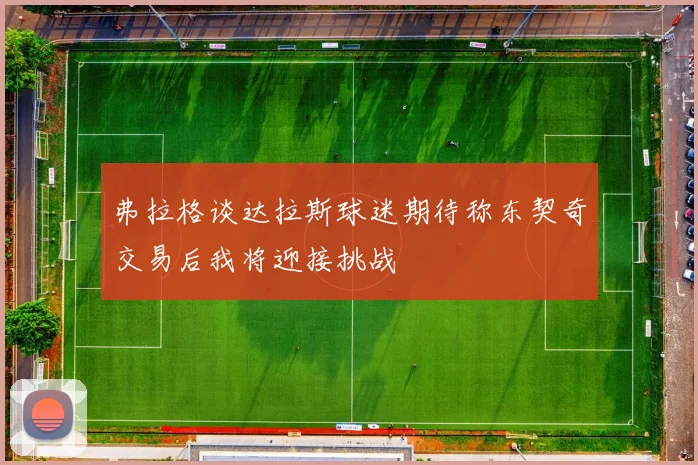 弗拉格谈达拉斯球迷期待称东契奇交易后我将迎接挑战