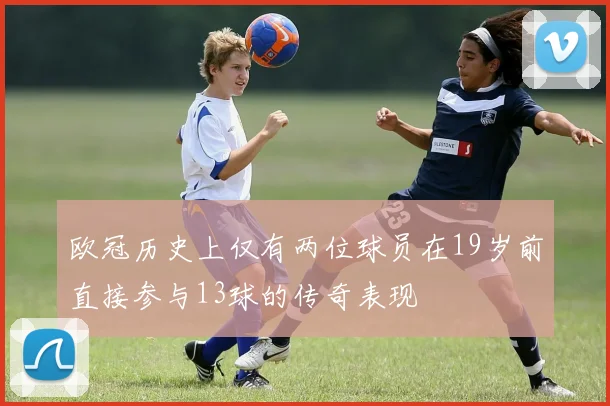 欧冠历史上仅有两位球员在19岁前直接参与13球的传奇表现