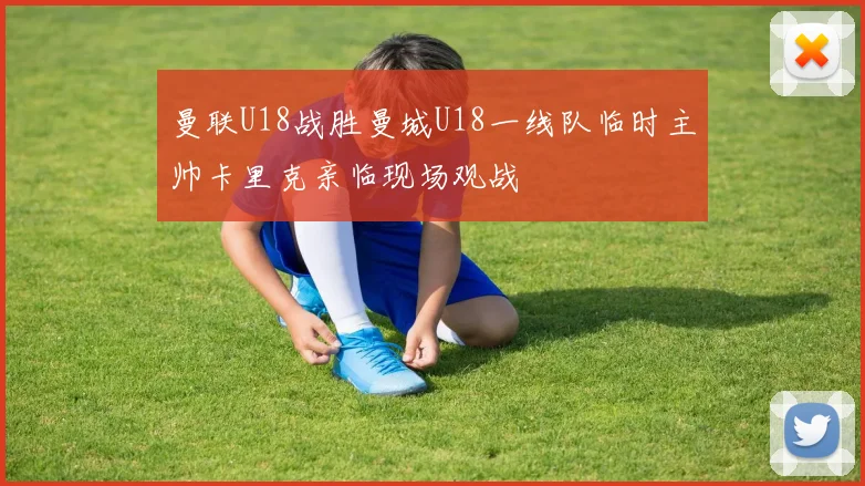 曼联U18战胜曼城U18一线队临时主帅卡里克亲临现场观战